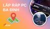 Địa chỉ lắp ráp PC Quận Ba Đình uy tín, lấy ngay trong ngày.