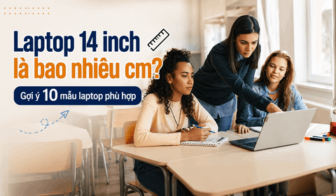 Laptop 14 inch là bao nhiêu cm? Gợi ý 10 mẫu laptop phù hợp