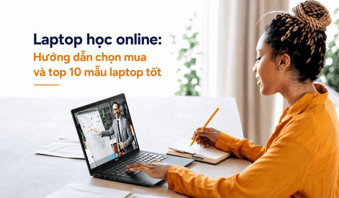 Laptop học online: Hướng dẫn chọn mua và top 10 mẫu laptop tốt