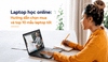 Laptop học online: Hướng dẫn chọn mua và top 10 mẫu laptop tốt