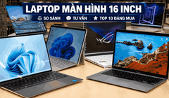 Laptop màn hình 16 inch: So sánh, tư vấn và top 10 đáng mua