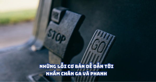 NHỮNG LỖI CƠ BẢN DỄ DẪN TỚI NHẦM CHÂN GA VÀ PHANH