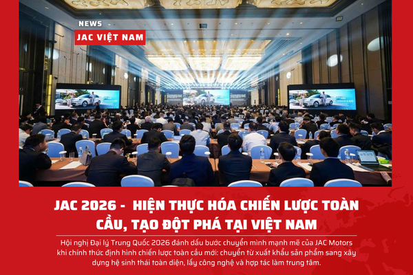 JAC 2026 -  HIỆN THỰC HÓA CHIẾN LƯỢC TOÀN CẦU, TẠO ĐỘT PHÁ TẠI VIỆT NAM