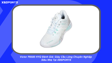 Victor P8500 HYQ Đánh Giá: Giày Cầu Lông Chuyên Nghiệp Siêu Nhẹ Tại XBSPORTS