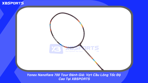 Yonex Nanoflare 700 Tour Đánh Giá: Vợt Cầu Lông Tốc Độ Cao Tại XBSPORTS