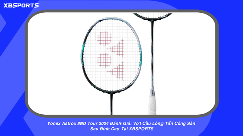 Yonex Astrox 88D Tour 2024 Đánh Giá: Vợt Cầu Lông Tấn Công Sân Sau Đỉnh Cao Tại XBSPORTS