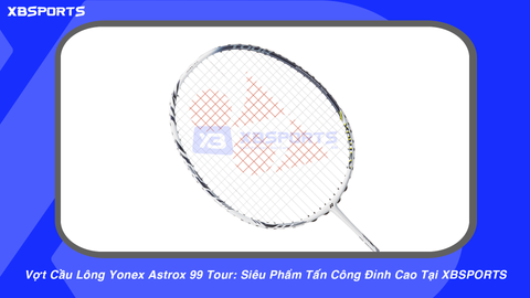 Vợt Cầu Lông Yonex Astrox 99 Tour: Siêu Phẩm Tấn Công Tại XBSPORTS