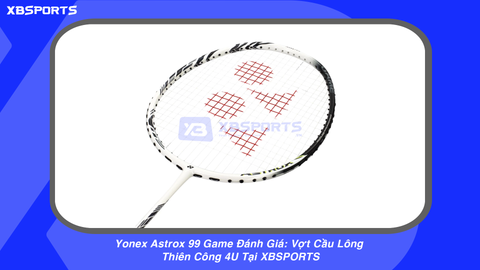 Yonex Astrox 99 Game Đánh Giá: Vợt Cầu Lông Thiên Công 4U Tại XBSPORTS