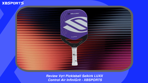 Review Vợt Pickleball Selkirk LUXX Control Air InfiniGrit - XBSPORTS
