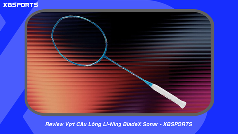 Review Vợt Cầu Lông Li-Ning BladeX Sonar - XBSPORTS
