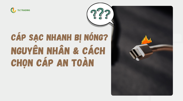 Cáp Sạc Nhanh Bị Nóng? Nguyên Nhân Và Cách Chọn Cáp An Toàn Cho Thiết Bị