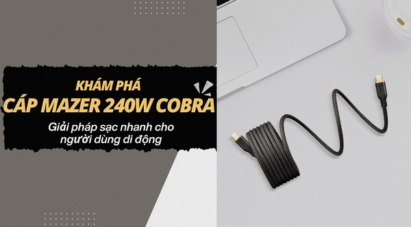 Khám phá cáp Mazer 240W Cobra: Tinh gọn, mạnh mẽ và khác biệt từ bên trong