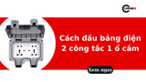 Cách đấu bảng điện 2 công tắc 1 ổ cắm an toàn, đúng kỹ thuật