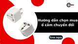 Hướng dẫn chọn mua ổ cắm chuyển đổi phù hợp với nhu cầu sử dụng