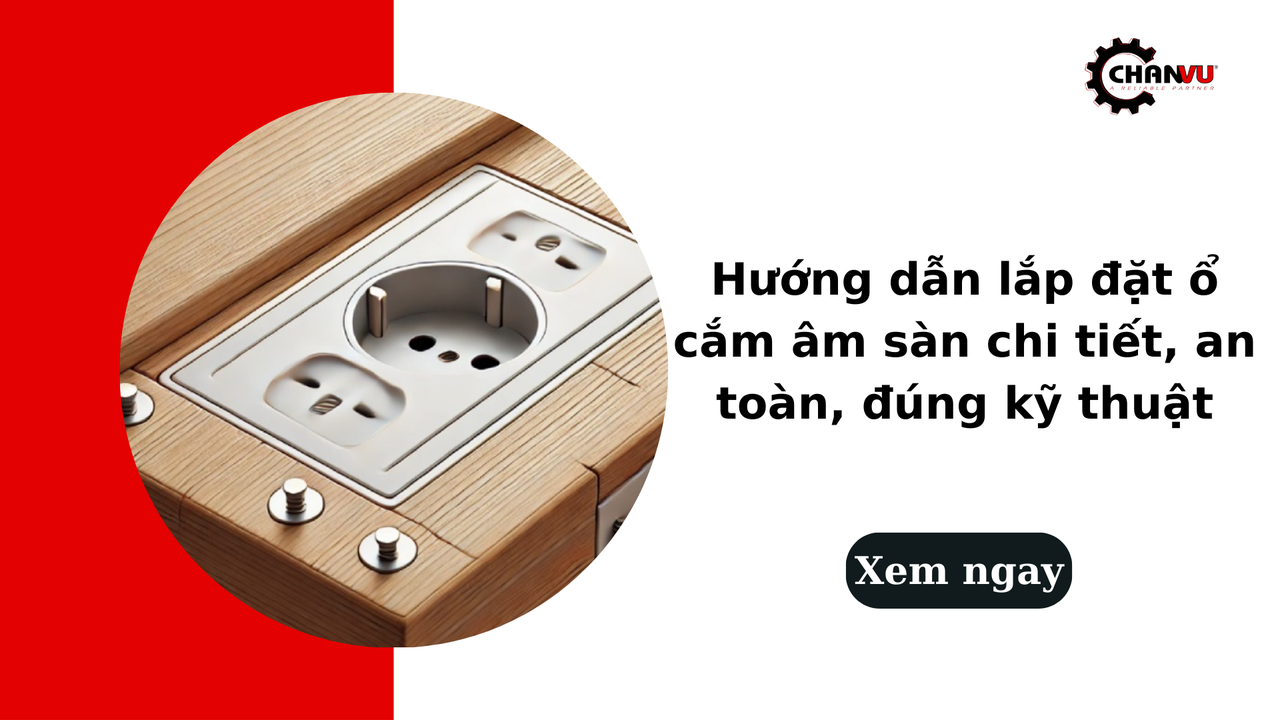 Hướng dẫn lắp đặt ổ cắm âm sàn chi tiết, an toàn, đúng kỹ thuật