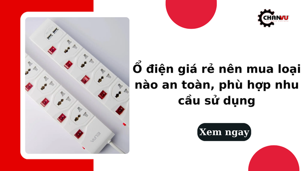 Ổ điện giá rẻ nên mua loại nào an toàn, phù hợp nhu cầu sử dụng