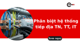 Phân biệt hệ thống tiếp địa TN, TT, IT: Tìm hiểu chi tiết và so sánh