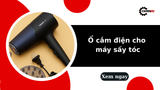 Ổ cắm điện cho máy sấy tóc cần đạt tiêu chí gì để dùng cho an toàn?