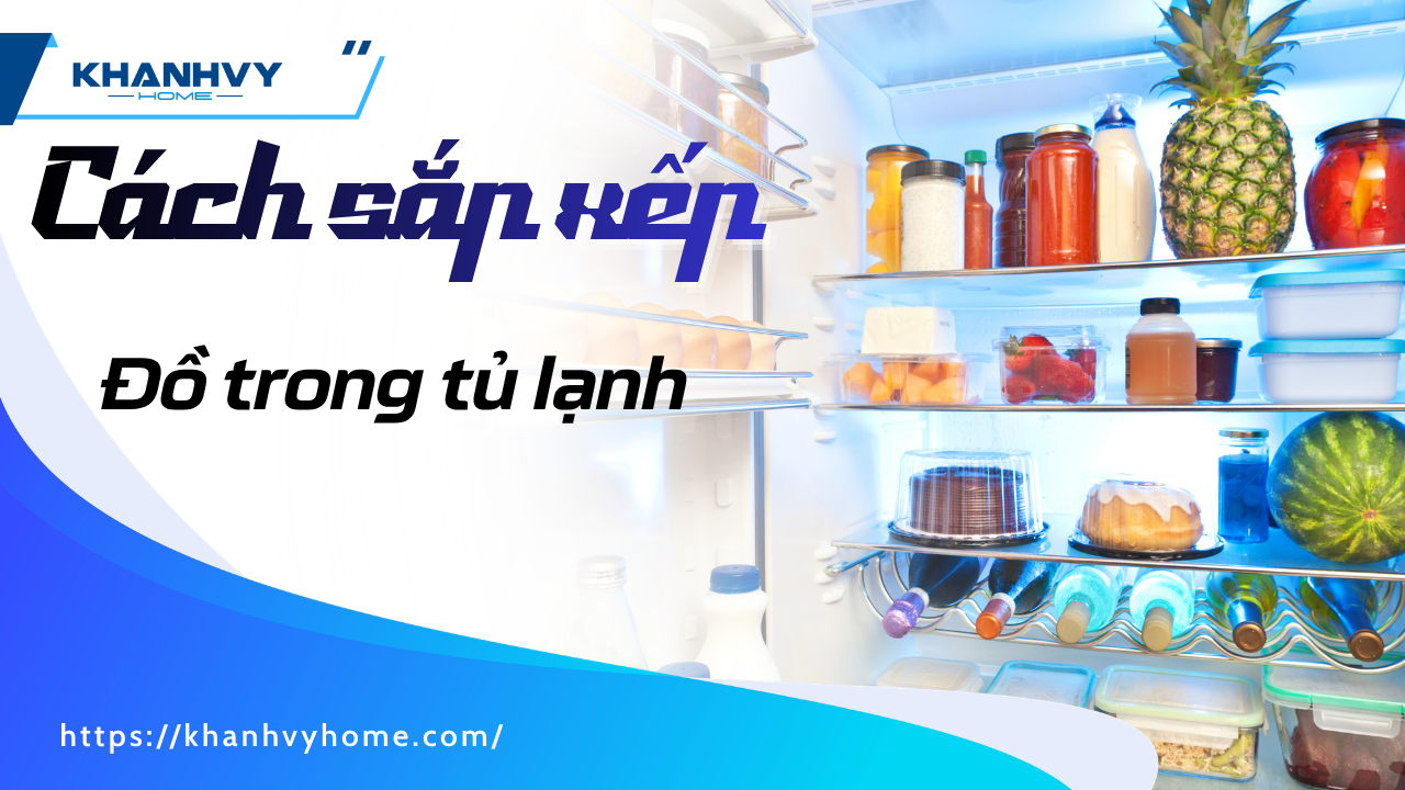 Cách sắp xếp đồ trong tủ lạnh khoa học, tươi lâu & tiết kiệm điện