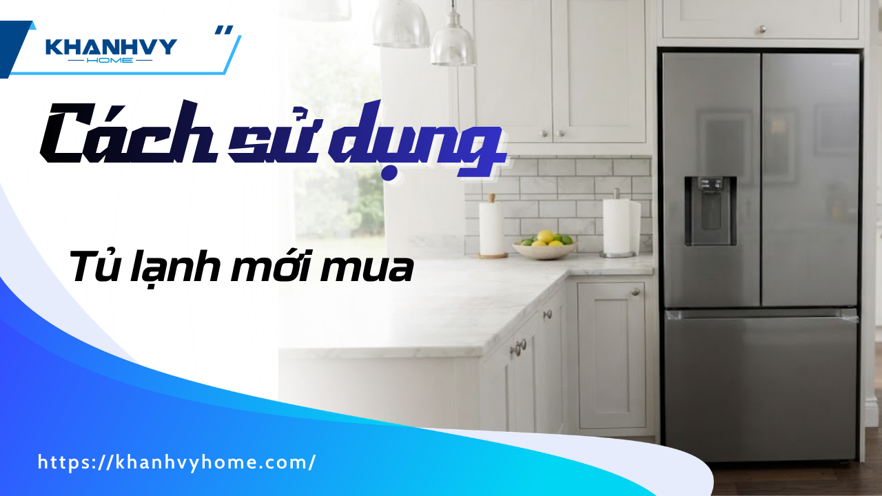 Cách sử dụng tủ lạnh mới mua: 3 mốc thời gian và nhiệt độ chuẩn