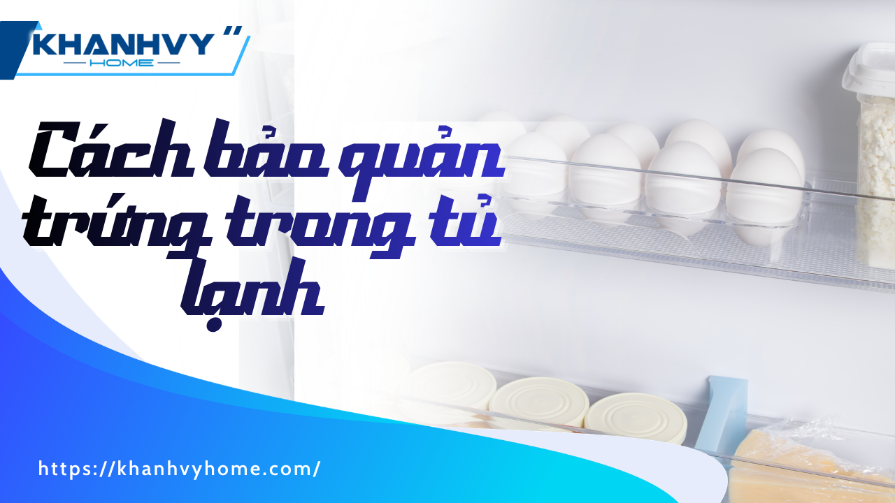 ​​​​​​Cách bảo quản trứng trong tủ lạnh chuẩn, giữ tươi đến 5 tuần