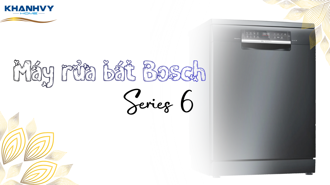 Top 5 máy rửa bát Bosch Series 6 đáng mua nhất năm nay