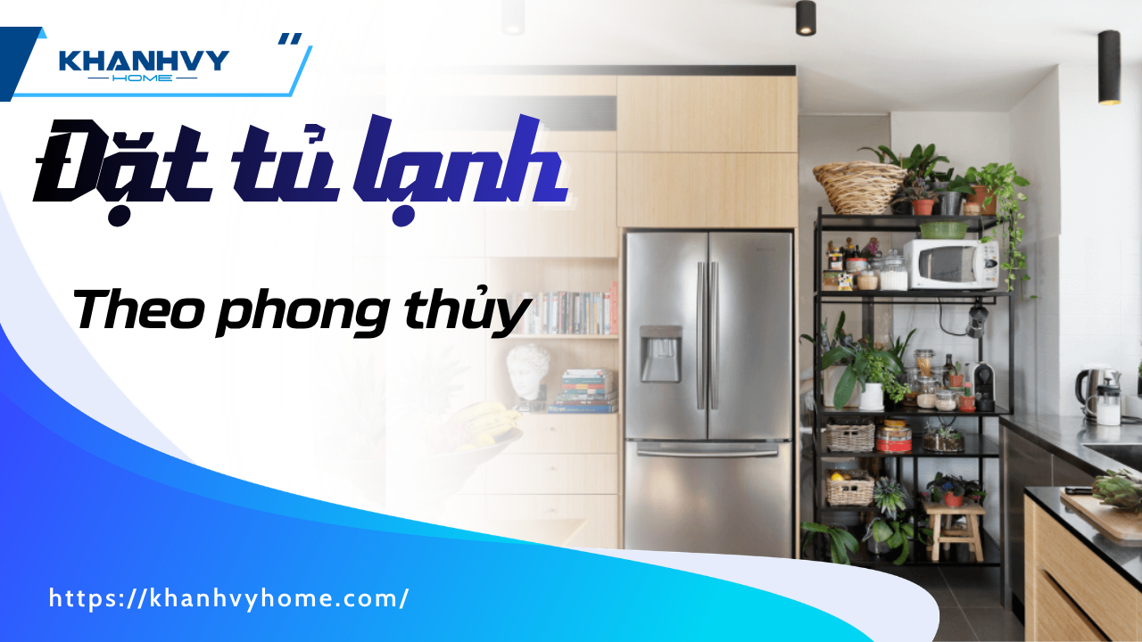 Đặt tủ lạnh theo phong thủy: Vị trí, Hướng mệnh & Cách hóa giải rước tài lộc