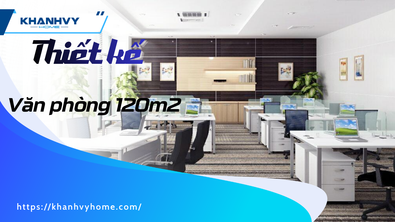 45+ Thiết kế văn phòng 120m2: hiện đại, phổ biến, tối ưu công năng