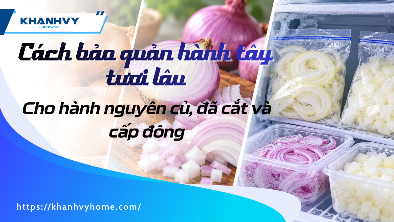 7 cách bảo quản hành tây tươi lâu cho hành nguyên củ, đã cắt và cấp đông