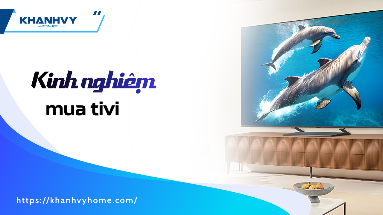 Kinh nghiệm mua tivi: chọn tivi phù hợp mọi không gian