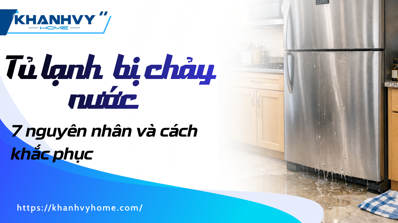 Tủ lạnh bị chảy nước: 7 nguyên nhân và cách khắc phục