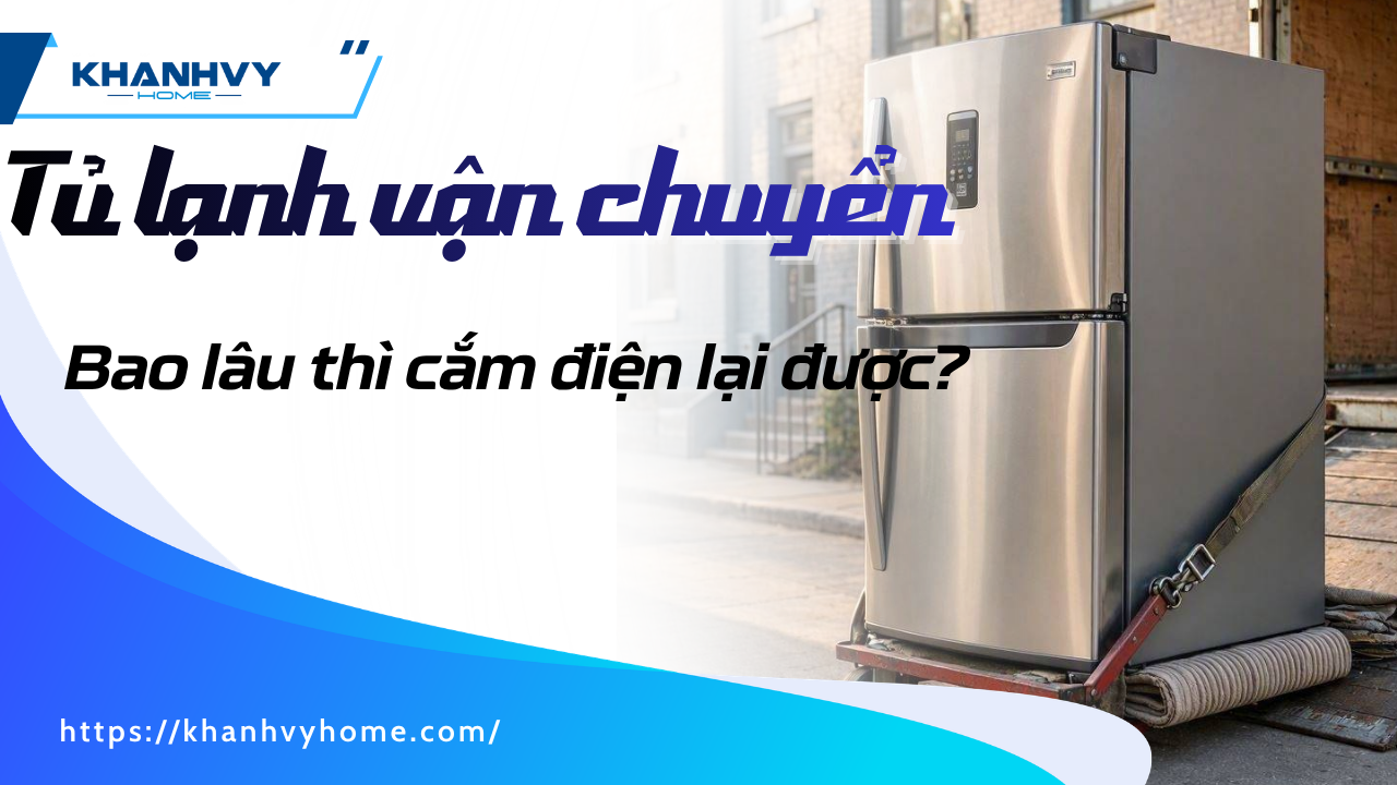 Di chuyển tủ lạnh bao lâu thì cắm điện? Thời gian chờ & Quy trình khởi động an toàn