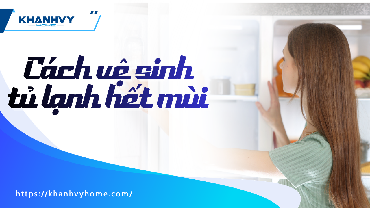Cách vệ sinh tủ lạnh hết mùi: quy trình 7 bước và 8 mẹo khử mùi tận gốc