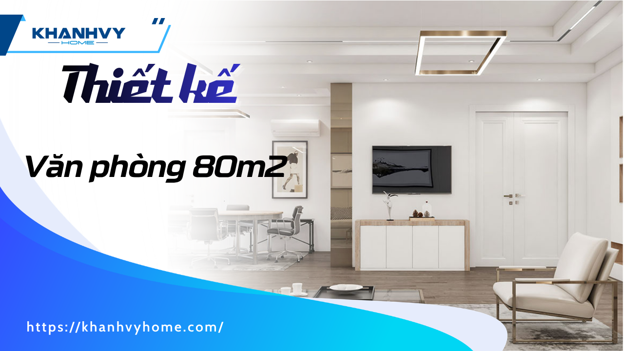 30+ Mẫu thiết kế văn phòng 80m2: Tinh gọn, hiện đại và tối ưu chi phí