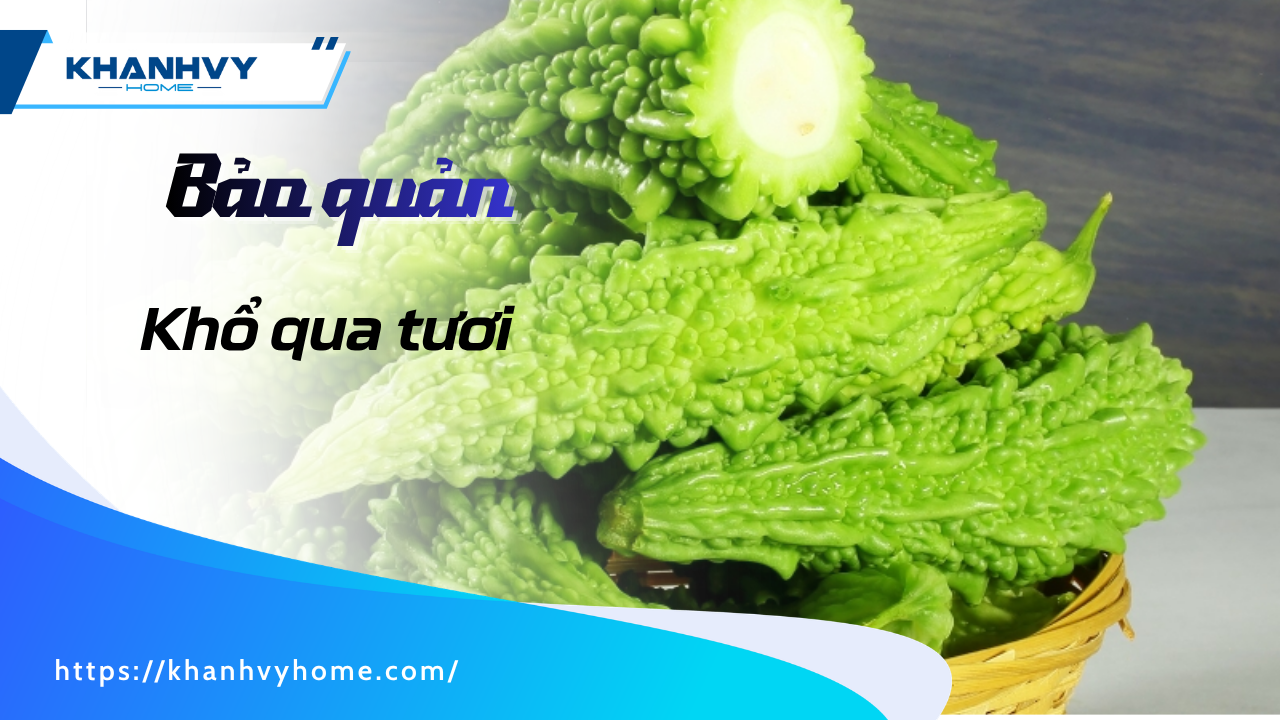 Cách bảo quản khổ qua tươi trong tủ lạnh giữ giòn 7 ngày
