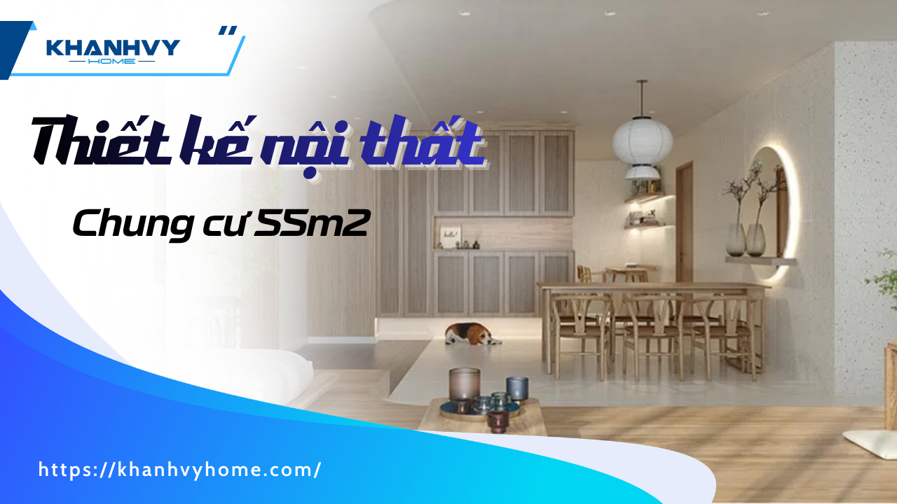 Thiết kế nội thất chung cư 55m2: nguyên tắc bố trí, 6 phong cách và báo giá 2026