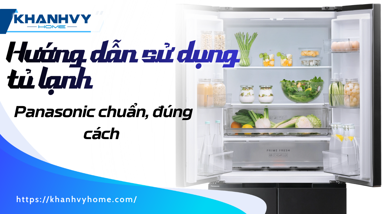 Hướng dẫn sử dụng tủ lạnh Panasonic chuẩn, đúng cách