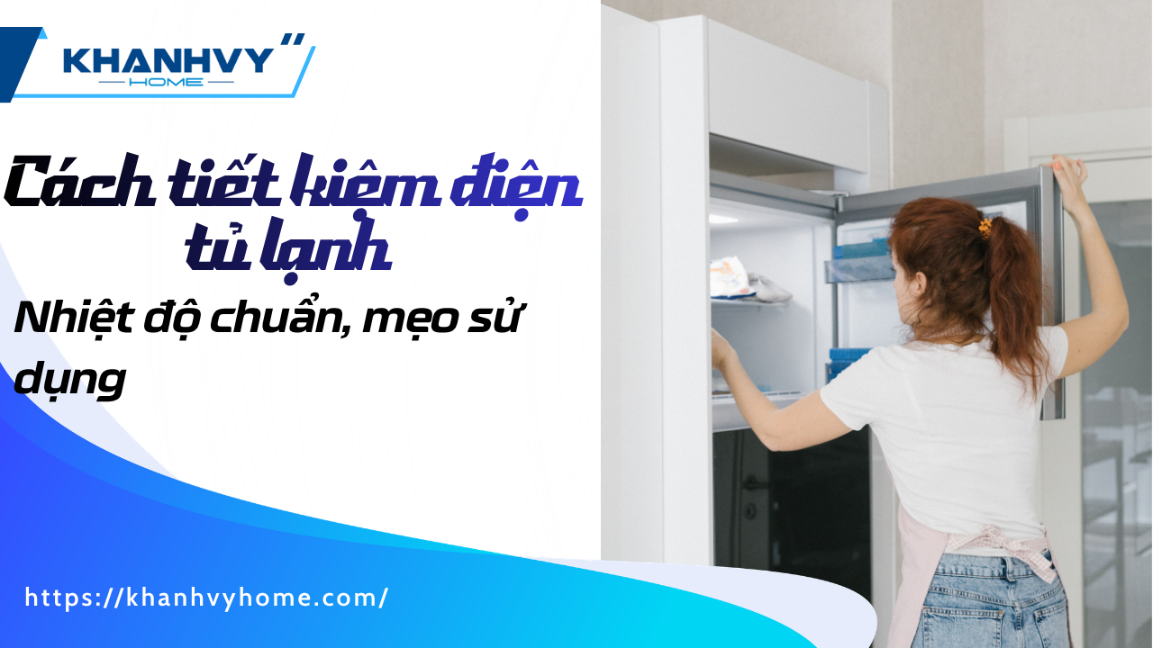 Cách tiết kiệm điện tủ lạnh: Nhiệt độ chuẩn, mẹo sử dụng