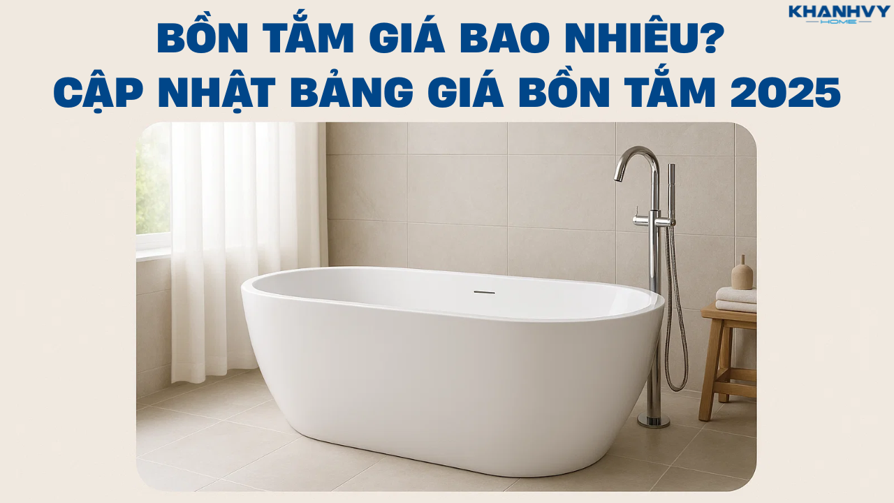 Bồn tắm giá bao nhiêu? Bảng giá bồn tắm mới nhất 2025