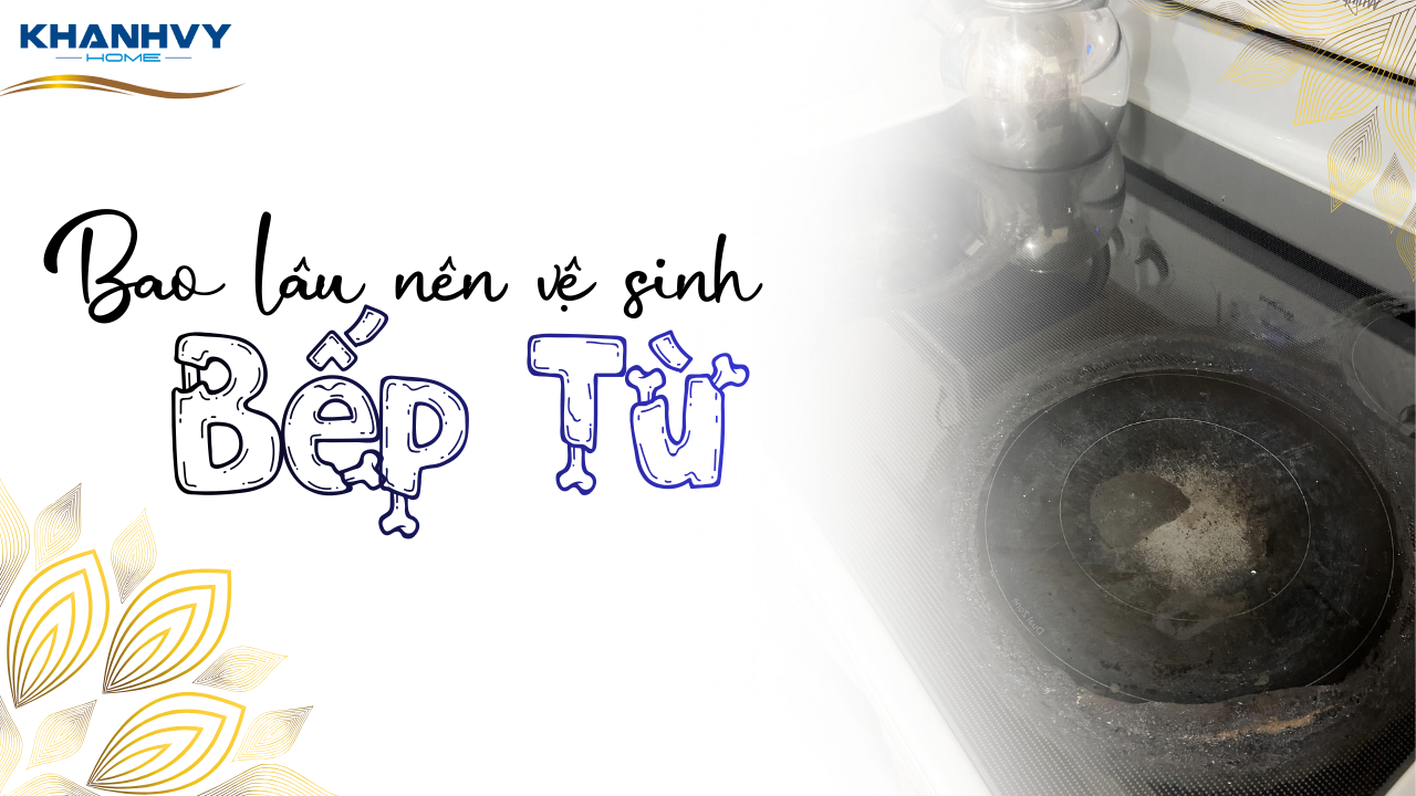 Bao lâu nên vệ sinh bếp từ 1 lần để bền máy?