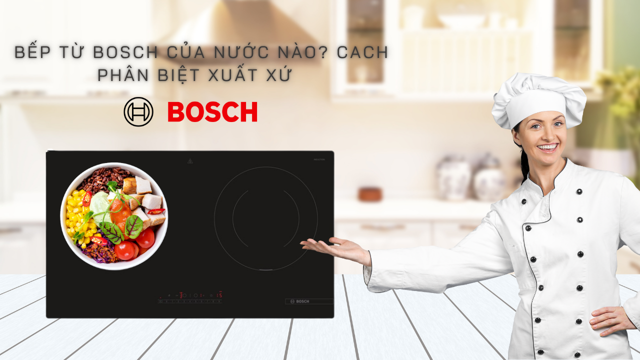Bếp từ Bosch của nước nào? Cách phân biệt xuất xứ
