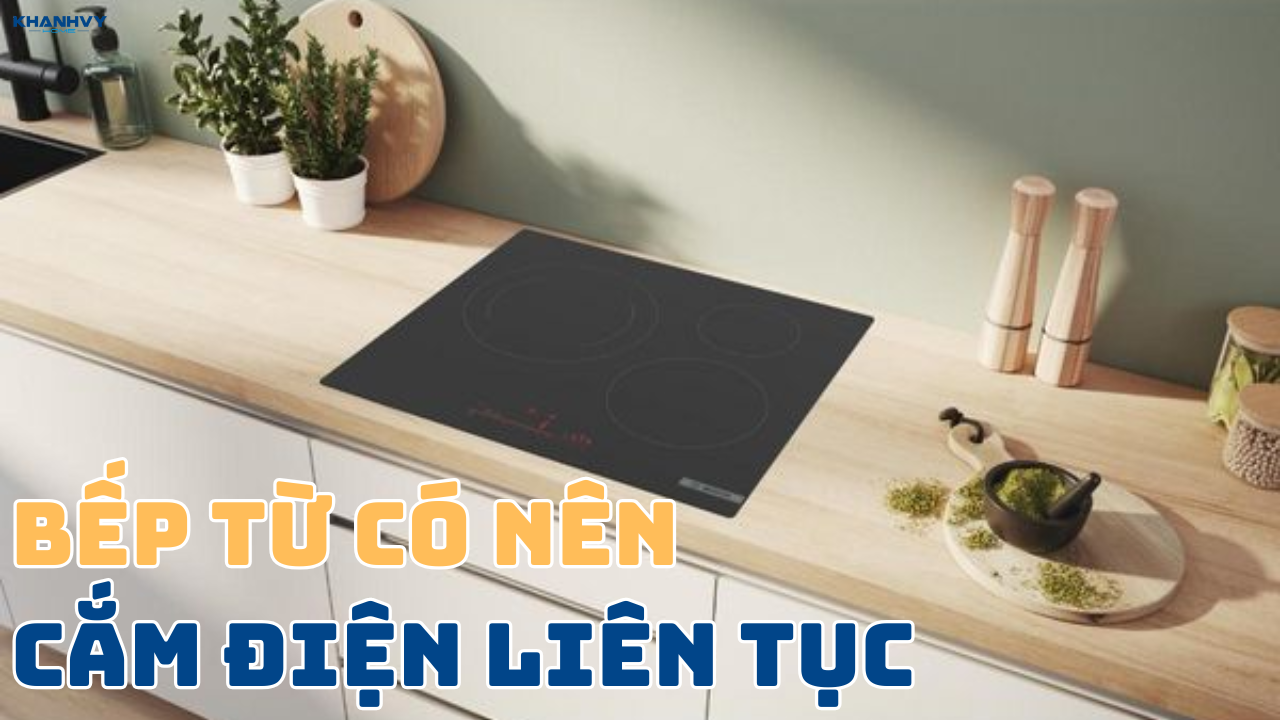 Bếp từ có nên cắm điện liên tục không? Cách dùng an toàn