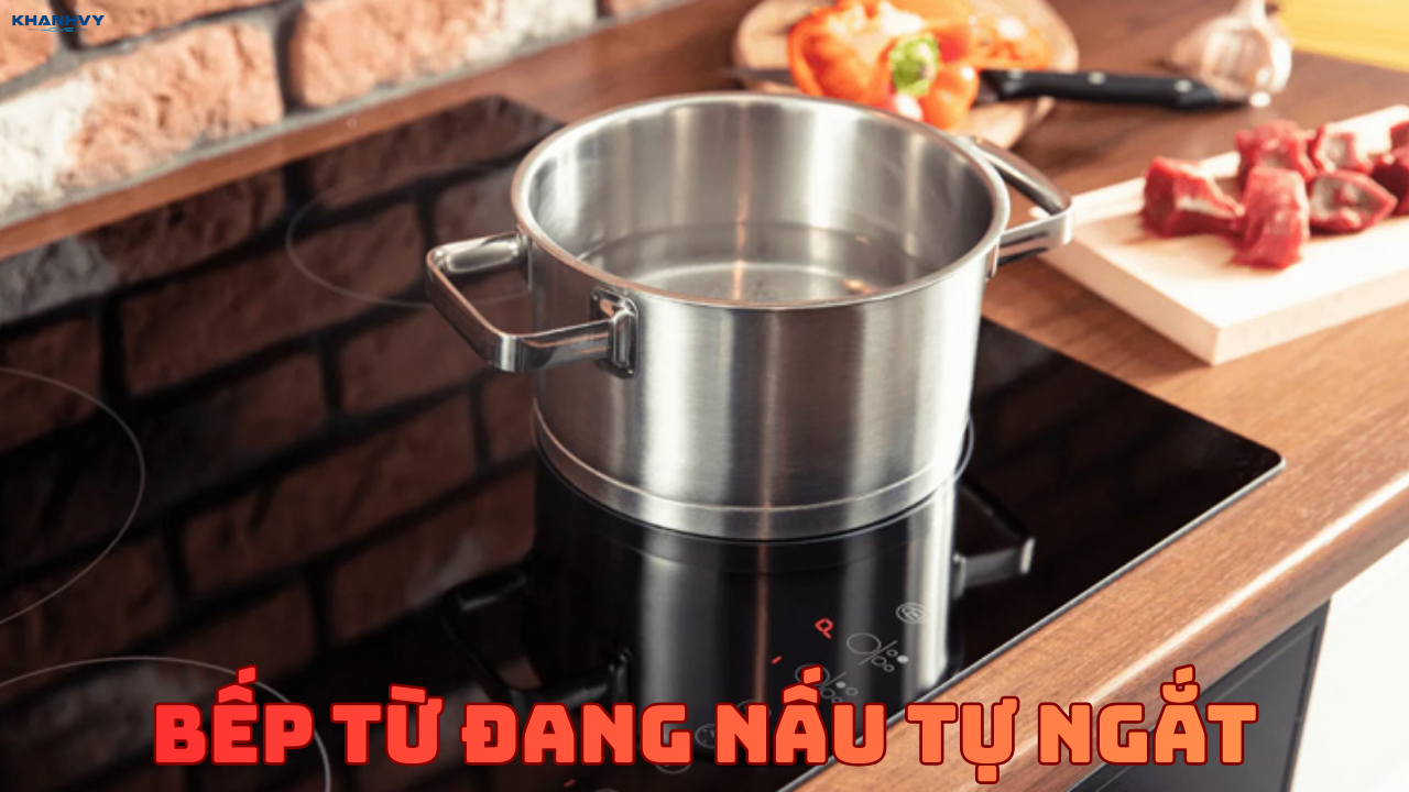 Bếp từ tự ngắt khi đang nấu: Nguyên nhân và cách xử lý