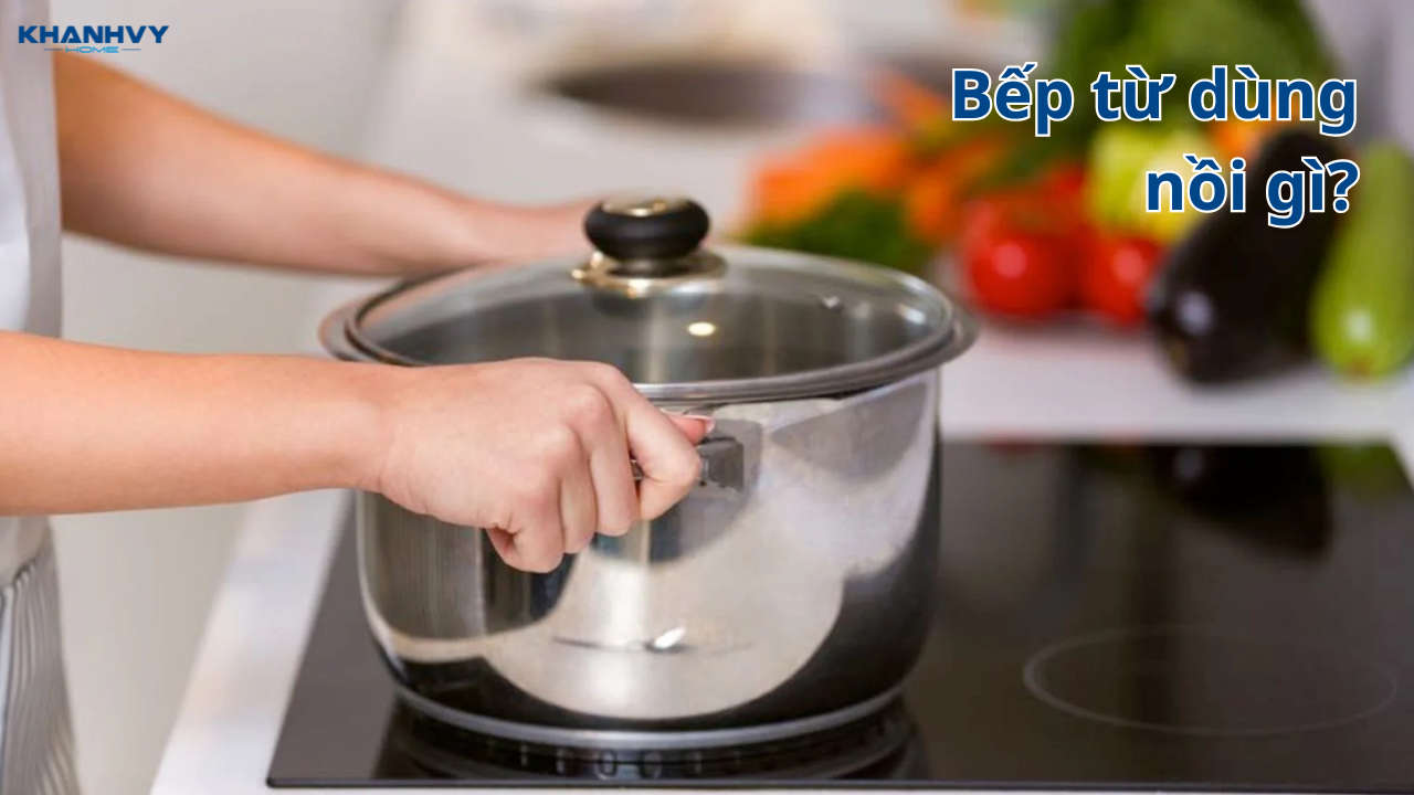 Bếp từ dùng nồi gì? Bếp điện từ có kén nồi không?