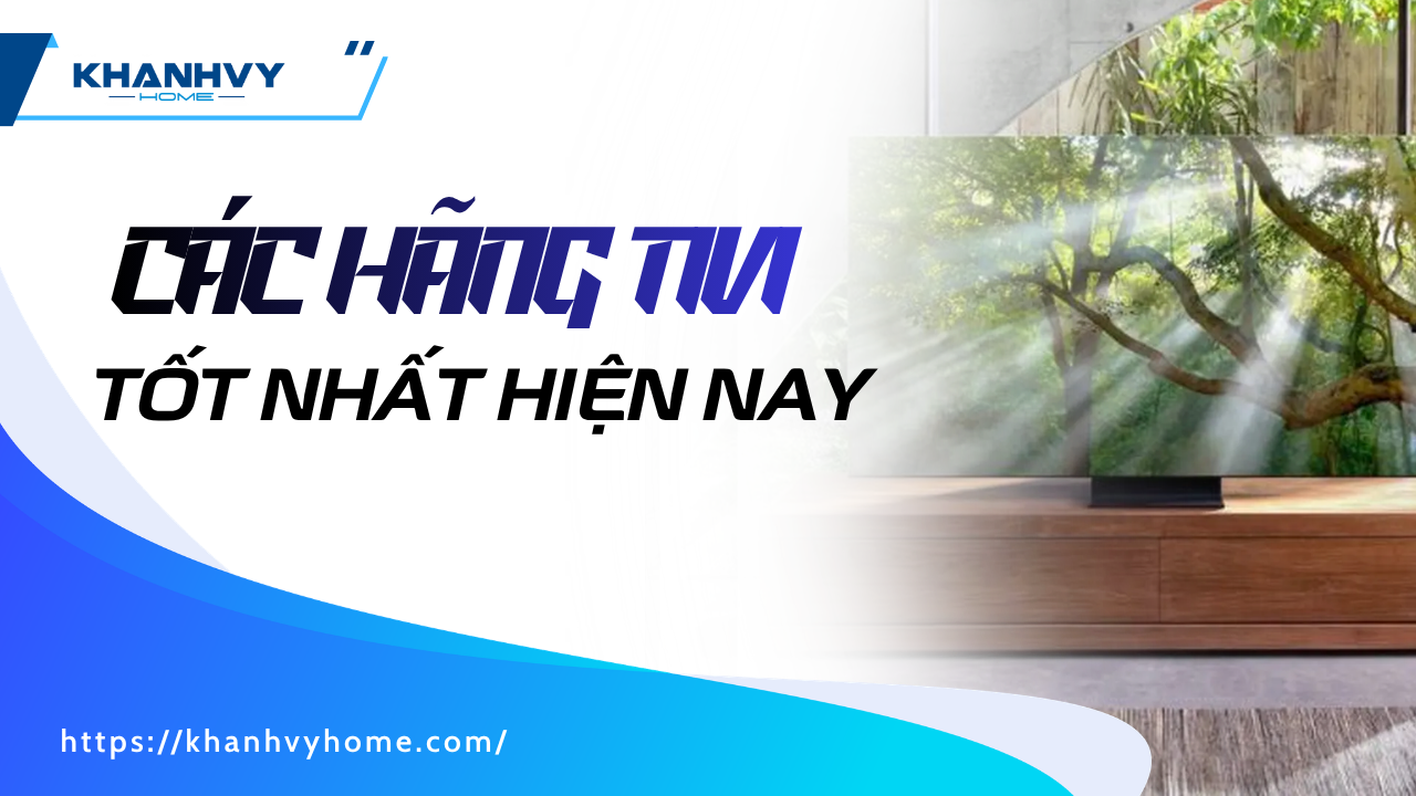 Các hãng tivi tốt nhất hiện nay – Top thương hiệu đáng mua nhất 2025