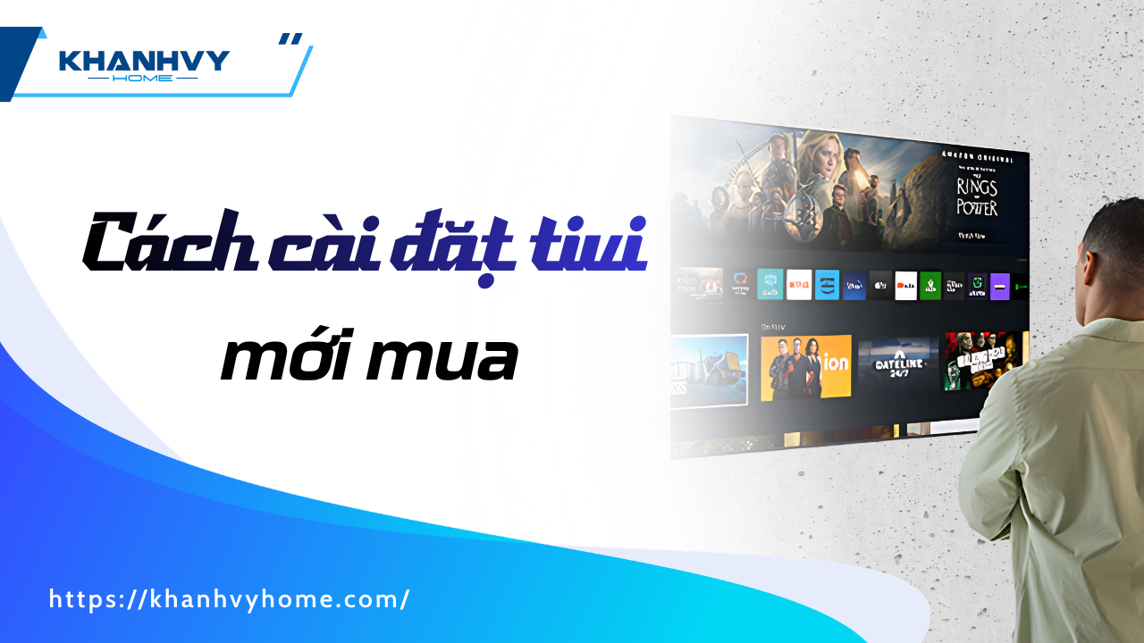 Cách cài đặt tivi mới mua chuẩn chỉnh từ A-Z cho người mới