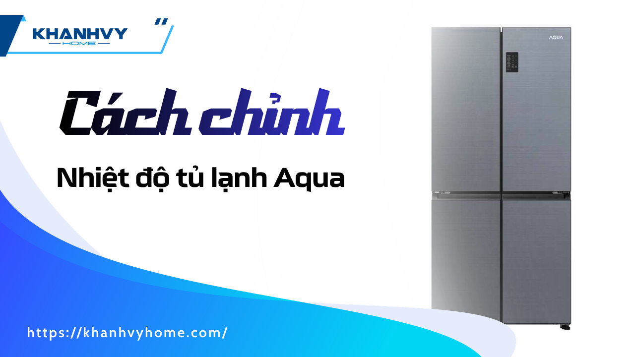 Hướng dẫn cách chỉnh nhiệt độ tủ lạnh Aqua tiết kiệm điện năng