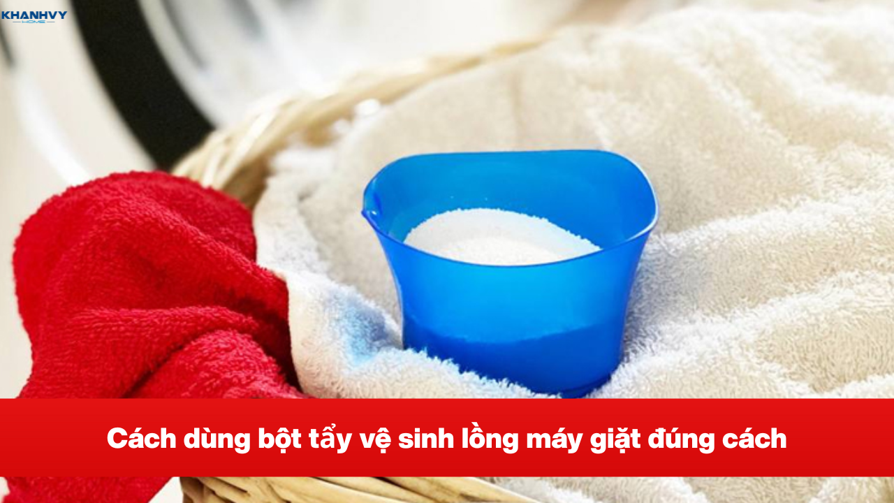 Cách dùng bột tẩy vệ sinh lồng máy giặt đúng chuẩn