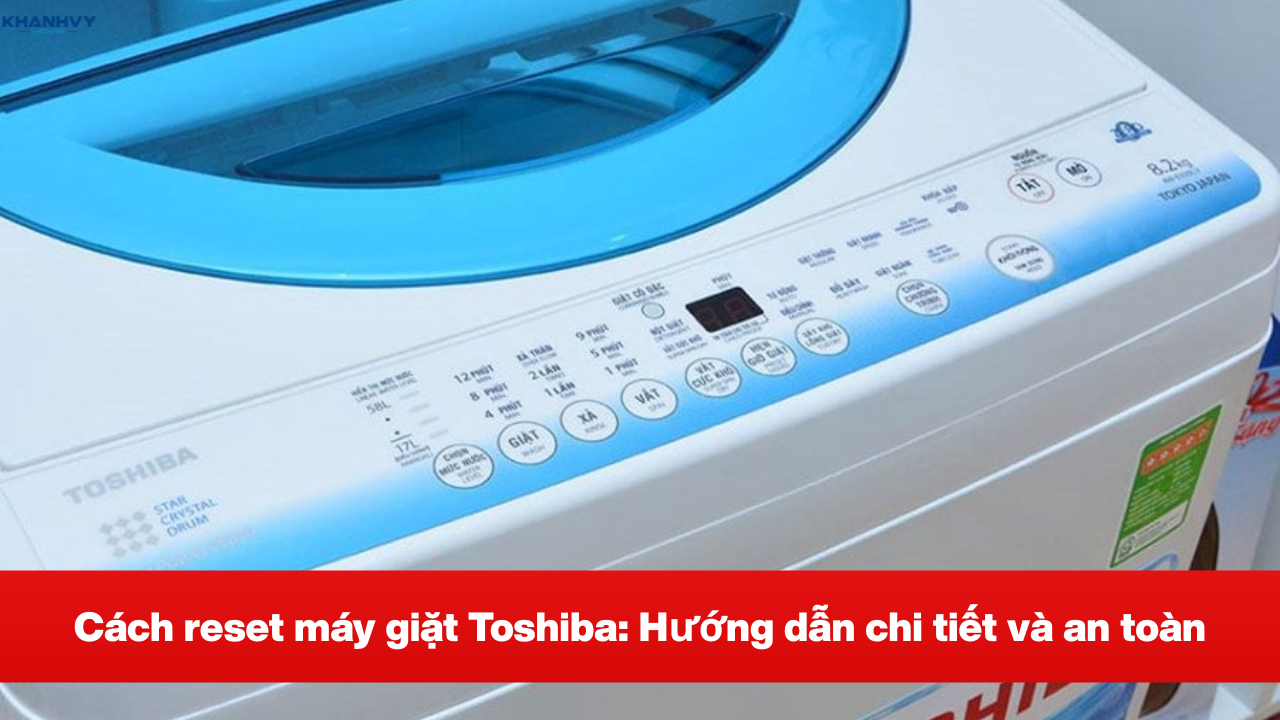 Cách reset máy giặt Toshiba: Hướng dẫn chi tiết và an toàn
