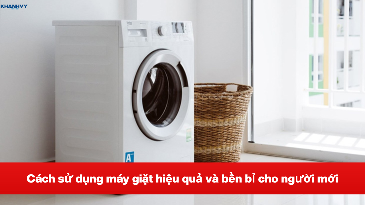 Cách sử dụng máy giặt hiệu quả và bền bỉ cho người mới